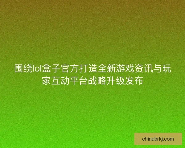 围绕lol盒子官方打造全新游戏资讯与玩家互动平台战略升级发布