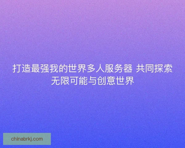 打造最强我的世界多人服务器 共同探索无限可能与创意世界