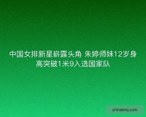 中国女排新星崭露头角 朱婷师妹12岁身高突破1米9入选国家队