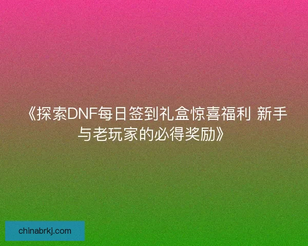 《探索DNF每日签到礼盒惊喜福利 新手与老玩家的必得奖励》