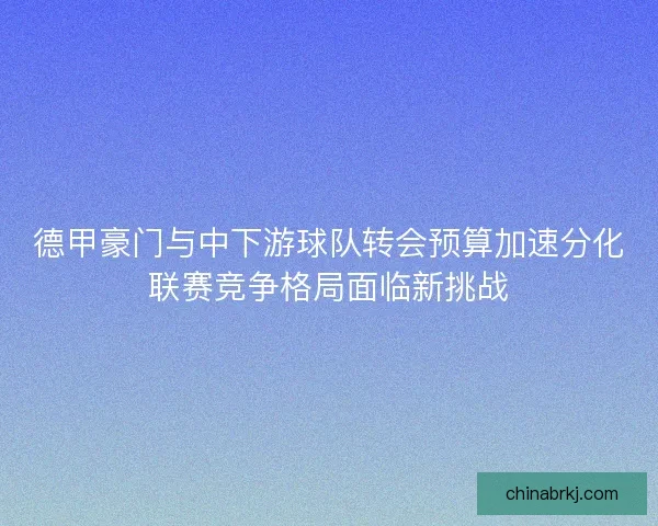 德甲豪门与中下游球队转会预算加速分化联赛竞争格局面临新挑战
